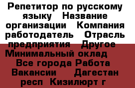 Репетитор по русскому языку › Название организации ­ Компания-работодатель › Отрасль предприятия ­ Другое › Минимальный оклад ­ 1 - Все города Работа » Вакансии   . Дагестан респ.,Кизилюрт г.